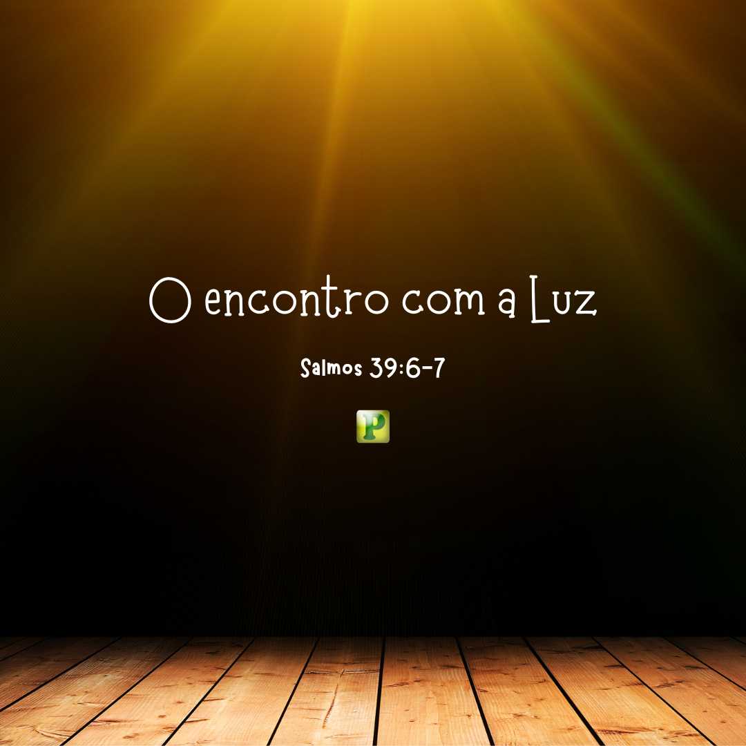 O encontro com a Luz - Salmos 39:6-7